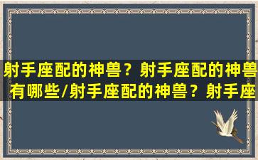 射手座配的神兽？射手座配的神兽有哪些/射手座配的神兽？射手座配的神兽有哪些-我的网站