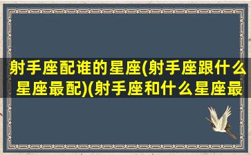 射手座配谁的星座(射手座跟什么星座最配)(射手座和什么星座最配排行榜)