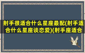 射手很适合什么星座最配(射手适合什么星座谈恋爱)(射手座适合什么星座女生)