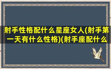 射手性格配什么星座女人(射手第一天有什么性格)(射手座配什么星座女生)