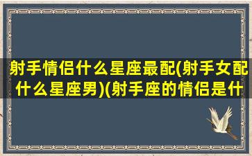 射手情侣什么星座最配(射手女配什么星座男)(射手座的情侣是什么座)