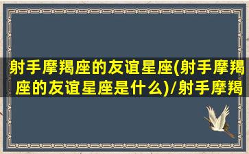 射手摩羯座的友谊星座(射手摩羯座的友谊星座是什么)/射手摩羯座的友谊星座(射手摩羯座的友谊星座是什么)-我的网站