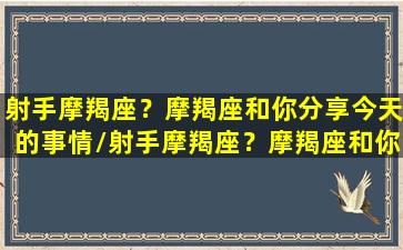 射手摩羯座？摩羯座和你分享今天的事情/射手摩羯座？摩羯座和你分享今天的事情-我的网站