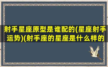 射手星座原型是谁配的(星座射手运势)(射手座的星座是什么样的性格)