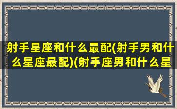 射手星座和什么最配(射手男和什么星座最配)(射手座男和什么星座男最配对)