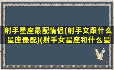 射手星座最配情侣(射手女跟什么星座最配)(射手女星座和什么星座最配)