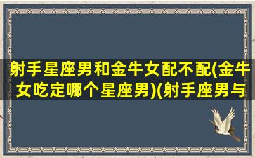 射手星座男和金牛女配不配(金牛女吃定哪个星座男)(射手座男与金牛座女配不配)