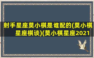 射手星座莫小棋是谁配的(莫小棋星座棋谈)(莫小棋星座2021年射手)