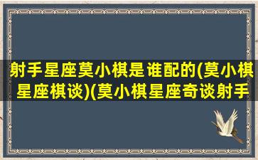 射手星座莫小棋是谁配的(莫小棋星座棋谈)(莫小棋星座奇谈射手座)