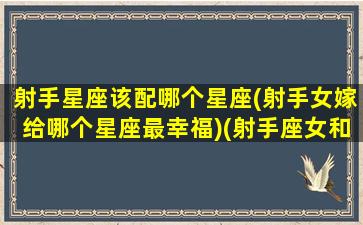 射手星座该配哪个星座(射手女嫁给哪个星座最幸福)(射手座女和什么星座最匹配)