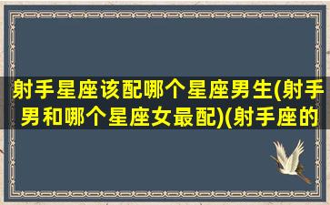 射手星座该配哪个星座男生(射手男和哪个星座女最配)(射手座的男生和什么星座最配)