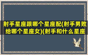 射手星座跟哪个星座配(射手男败给哪个星座女)(射手和什么星座男最配)