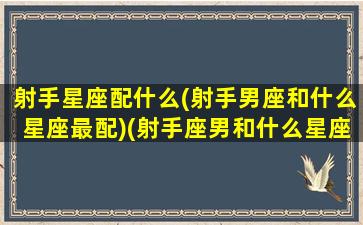 射手星座配什么(射手男座和什么星座最配)(射手座男和什么星座最匹配)