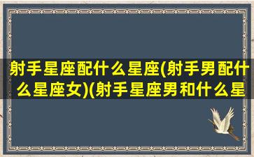 射手星座配什么星座(射手男配什么星座女)(射手星座男和什么星座配对)