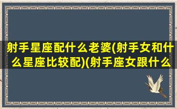 射手星座配什么老婆(射手女和什么星座比较配)(射手座女跟什么星座女最配对)