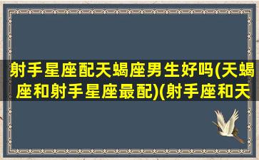 射手星座配天蝎座男生好吗(天蝎座和射手星座最配)(射手座和天蝎座适合结婚吗)