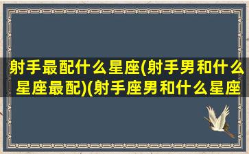 射手最配什么星座(射手男和什么星座最配)(射手座男和什么星座男最配对)