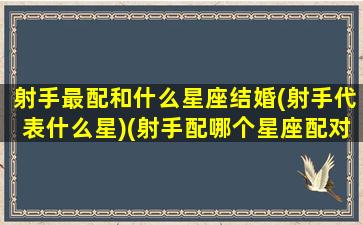 射手最配和什么星座结婚(射手代表什么星)(射手配哪个星座配对)