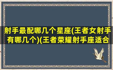 射手最配哪几个星座(王者女射手有哪几个)(王者荣耀射手座适合玩什么英雄)