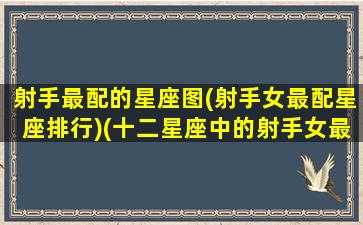 射手最配的星座图(射手女最配星座排行)(十二星座中的射手女最配哪个星座)