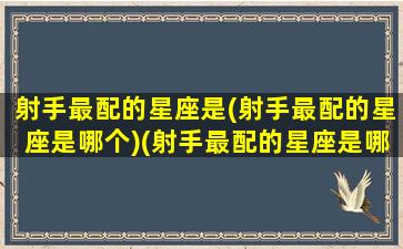 射手最配的星座是(射手最配的星座是哪个)(射手最配的星座是哪些)