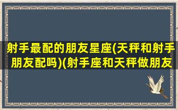 射手最配的朋友星座(天秤和射手朋友配吗)(射手座和天秤做朋友)