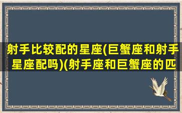 射手比较配的星座(巨蟹座和射手星座配吗)(射手座和巨蟹座的匹配值是多少)