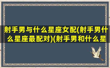 射手男与什么星座女配(射手男什么星座最配对)(射手男和什么星座的女生最般配)