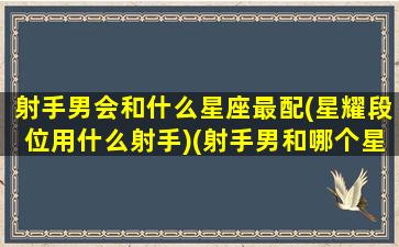 射手男会和什么星座最配(星耀段位用什么射手)(射手男和哪个星座最般配)