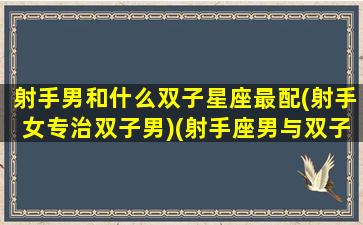 射手男和什么双子星座最配(射手女专治双子男)(射手座男与双子女配吗)