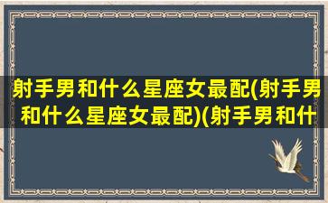 射手男和什么星座女最配(射手男和什么星座女最配)(射手男和什么星座的女生最般配)