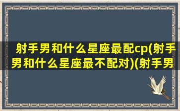 射手男和什么星座最配cp(射手男和什么星座最不配对)(射手男与什么星座最配对)