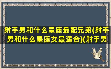 射手男和什么星座最配兄弟(射手男和什么星座女最适合)(射手男跟什么星座最匹配)