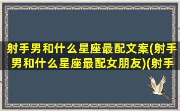 射手男和什么星座最配文案(射手男和什么星座最配女朋友)(射手男与什么星座最配对)