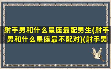 射手男和什么星座最配男生(射手男和什么星座最不配对)(射手男和什么星座搭)