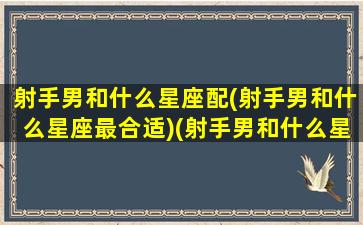 射手男和什么星座配(射手男和什么星座最合适)(射手男和什么星座最配对)