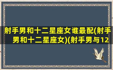 射手男和十二星座女谁最配(射手男和十二星座女)(射手男与12星座配对)