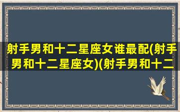 射手男和十二星座女谁最配(射手男和十二星座女)(射手男和十二星座配对指数)