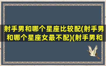 射手男和哪个星座比较配(射手男和哪个星座女最不配)(射手男和哪个星座最般配)