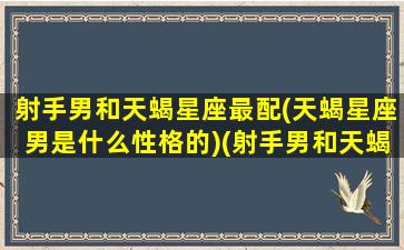 射手男和天蝎星座最配(天蝎星座男是什么性格的)(射手男和天蝎男配不配)