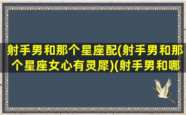 射手男和那个星座配(射手男和那个星座女心有灵犀)(射手男和哪个星座在一起最幸福)