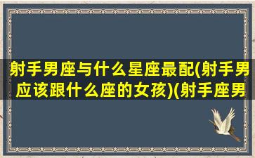 射手男座与什么星座最配(射手男应该跟什么座的女孩)(射手座男和哪个星座配)