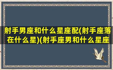 射手男座和什么星座配(射手座落在什么星)(射手座男和什么星座最配排行)