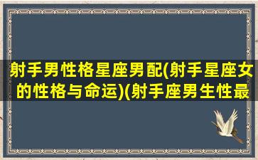 射手男性格星座男配(射手星座女的性格与命运)(射手座男生性最配星座)