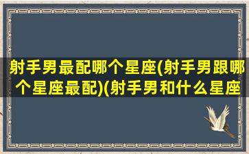 射手男最配哪个星座(射手男跟哪个星座最配)(射手男和什么星座最配排行)