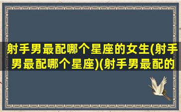 射手男最配哪个星座的女生(射手男最配哪个星座)(射手男最配的星座是什么)