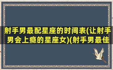 射手男最配星座的时间表(让射手男会上瘾的星座女)(射手男最佳配对前五名)