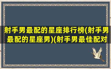 射手男最配的星座排行榜(射手男最配的星座男)(射手男最佳配对星座配对)