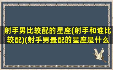 射手男比较配的星座(射手和谁比较配)(射手男最配的星座是什么)