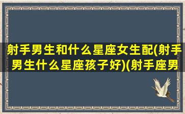 射手男生和什么星座女生配(射手男生什么星座孩子好)(射手座男生跟什么星座女生)